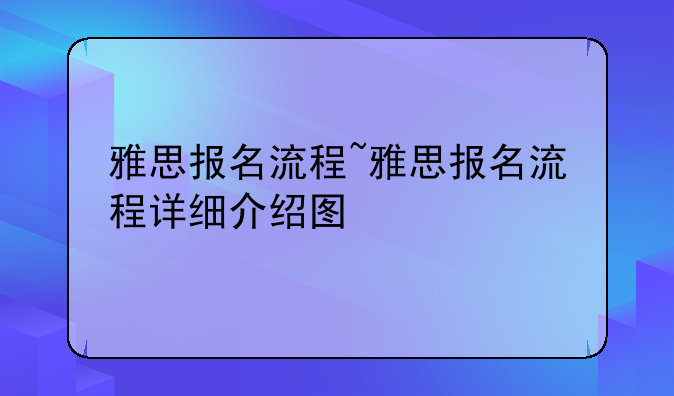 雅思报名流程~雅思报名流程详细介绍图