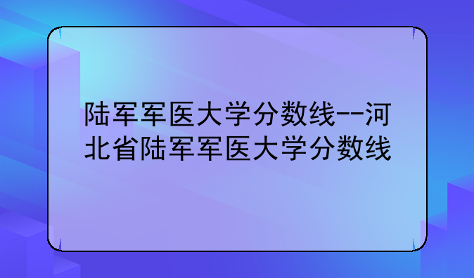 陆军军医大学分数线--河北省陆军军医大学分数线