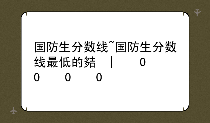 国防生分数线~国防生分数线最低的大学