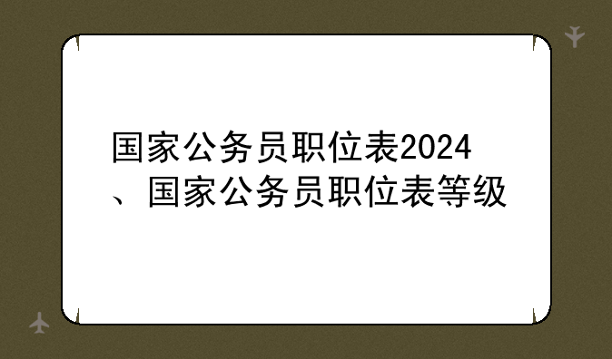 国家公务员职位表2024、国家公务员职位表等级