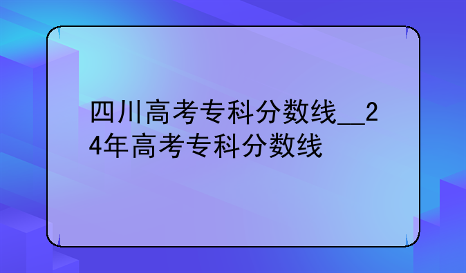 四川高考专科分数线__24年高考专科分数线