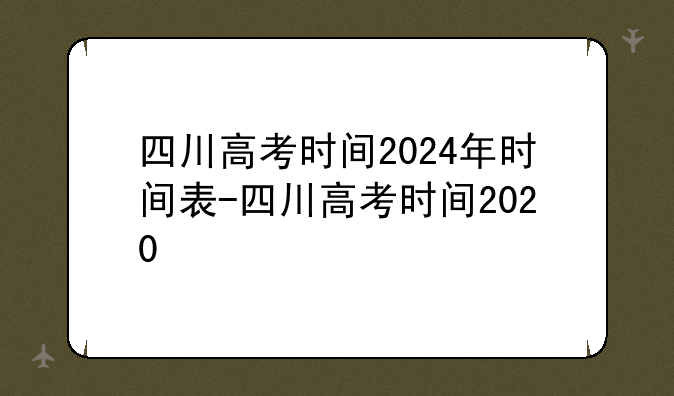四川高考时间2024年时间表-四川高考时间2020