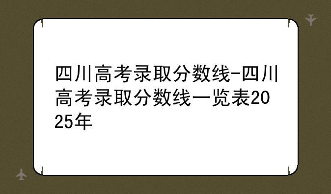 四川高考录取分数线-四川高考录取分数线一览表2025年