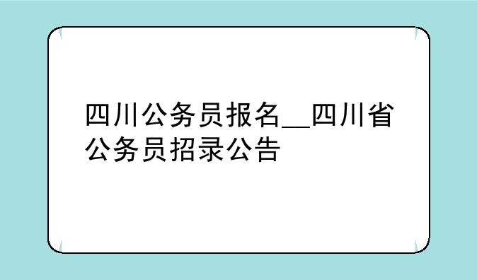 四川公务员报名__四川省公务员招录公告