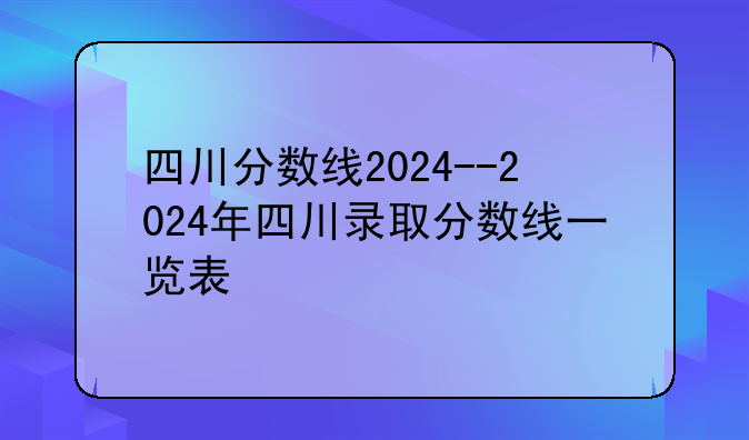 四川分数线2024--2024年四川录取分数线一览表