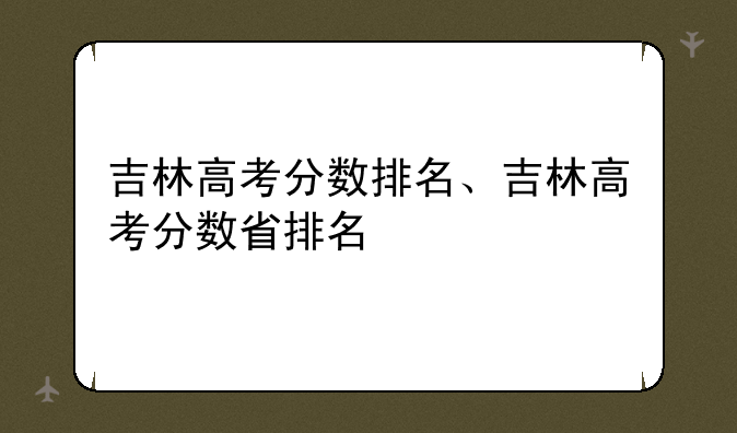 吉林高考分数排名、吉林高考分数省排名