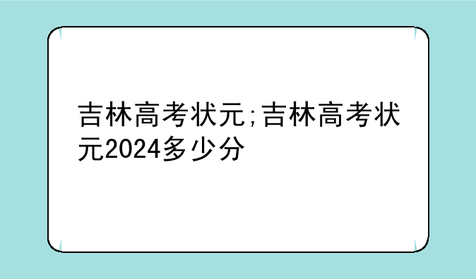 吉林高考状元;吉林高考状元2024多少分