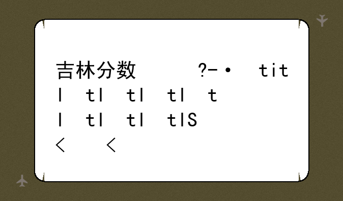 吉林分数线，吉林分数线一本线