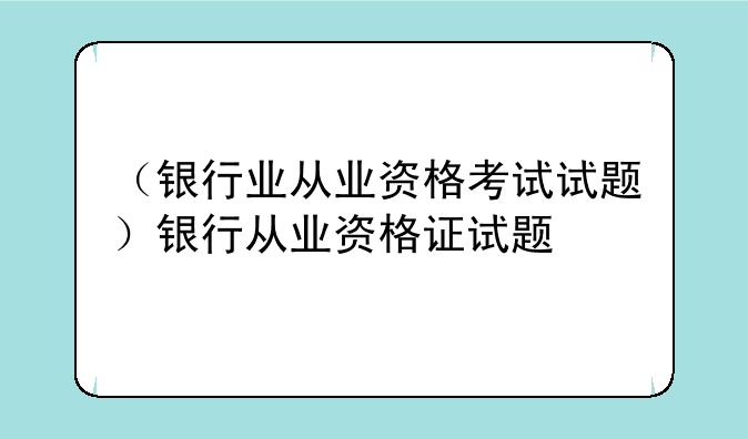 （银行业从业资格考试试题）银行从业资格证试题