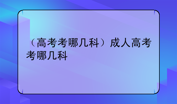 （高考考哪几科）成人高考考哪几科