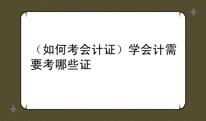 （如何考会计证）学会计需要考哪些证