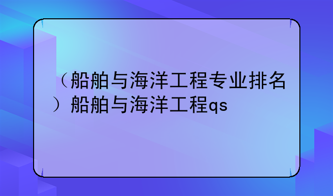 （船舶与海洋工程专业排名）船舶与海洋工程qs