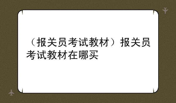 （报关员考试教材）报关员考试教材在哪买