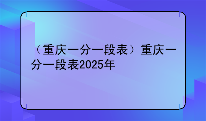 （重庆一分一段表）重庆一分一段表2025年