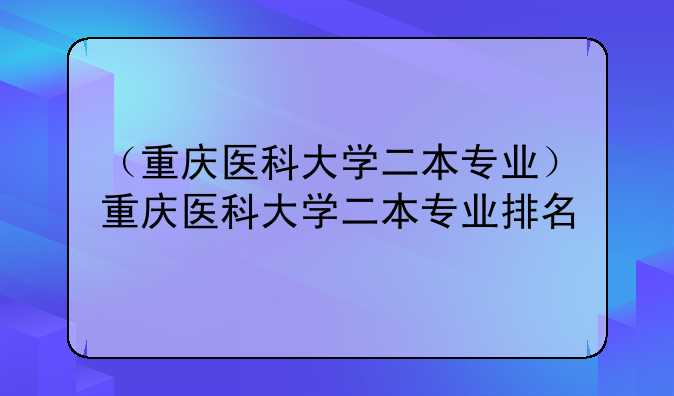 （重庆医科大学二本专业）重庆医科大学二本专业排名