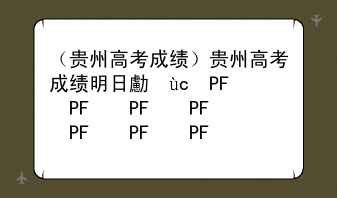 （贵州高考成绩）贵州高考成绩明日可查