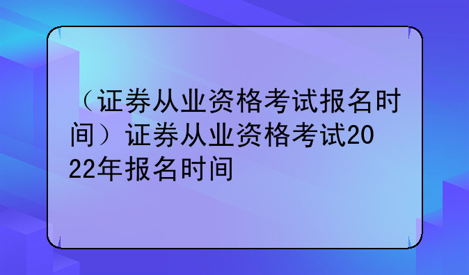 （证券从业资格考试报名时间）证券从业资格考试2022年报名时间