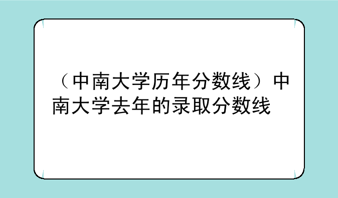 （中南大学历年分数线）中南大学去年的录取分数线
