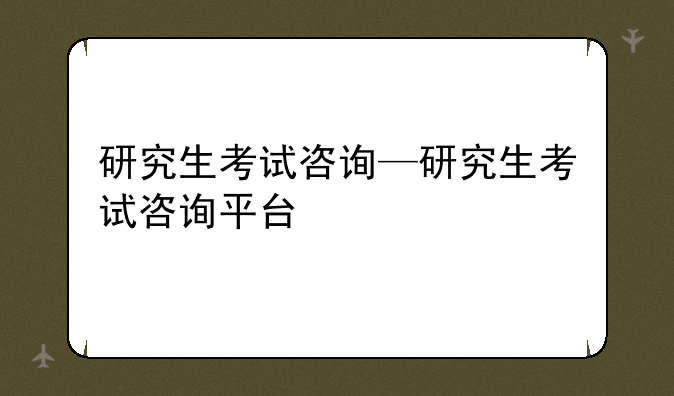 研究生考试咨询—研究生考试咨询平台