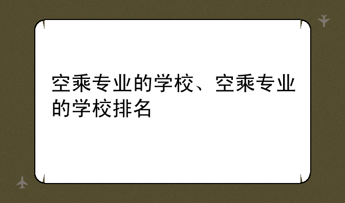 空乘专业的学校、空乘专业的学校排名
