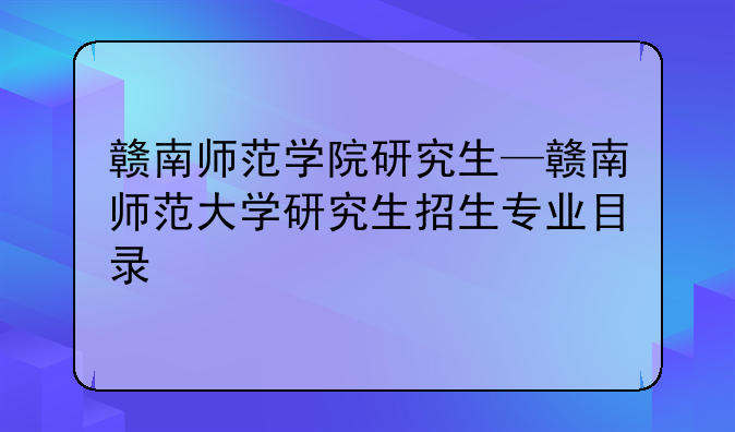 赣南师范学院研究生—赣南师范大学研究生招生专业目录