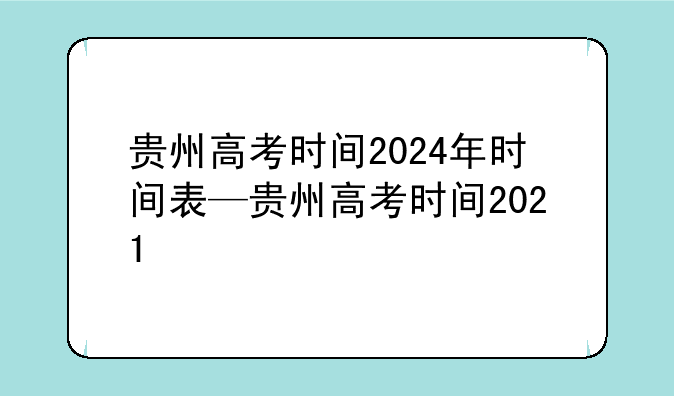 贵州高考时间2024年时间表—贵州高考时间2021