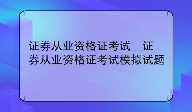 证券从业资格证考试__证券从业资格证考试模拟试题