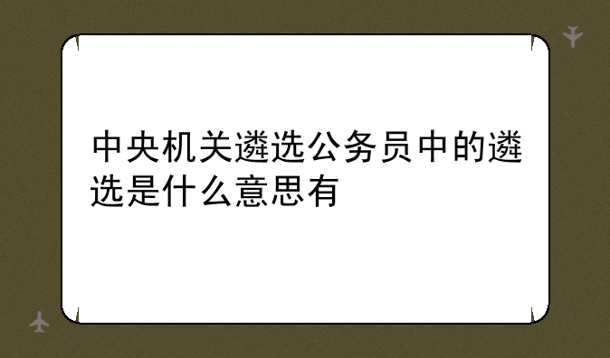 中央机关遴选公务员中的遴选是什么意思有