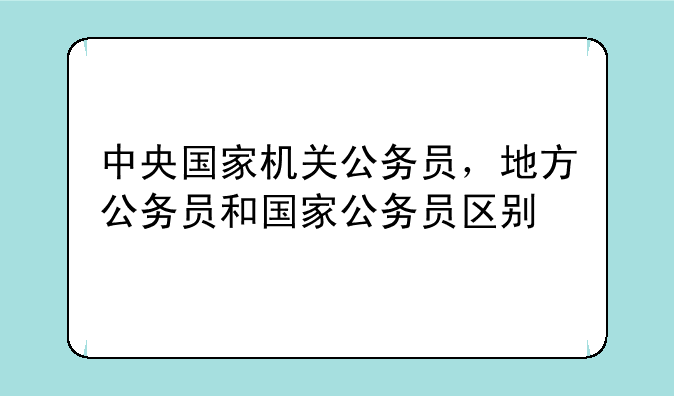 中央国家机关公务员，地方公务员和国家公务员区别