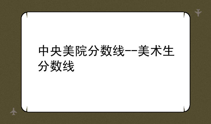 中央美院分数线--美术生分数线