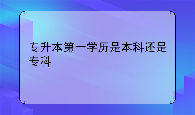 专升本第一学历是本科还是专科