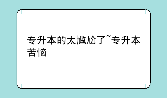 专升本的太尴尬了~专升本苦恼
