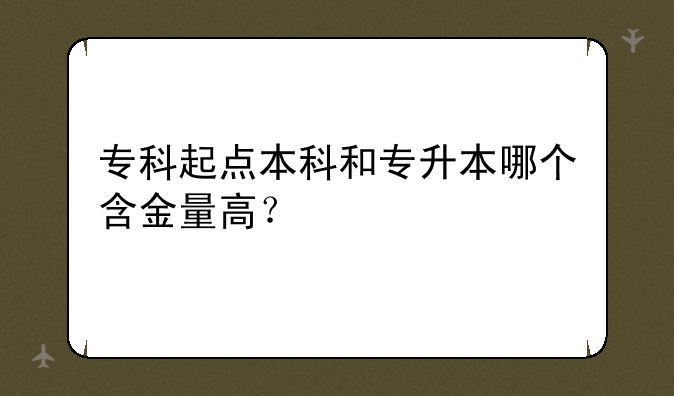 专科起点本科和专升本哪个含金量高？