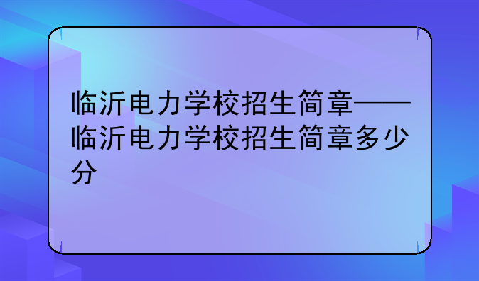 临沂电力学校招生简章——临沂电力学校招生简章多少分