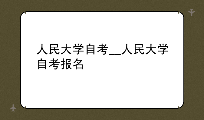 人民大学自考__人民大学自考报名