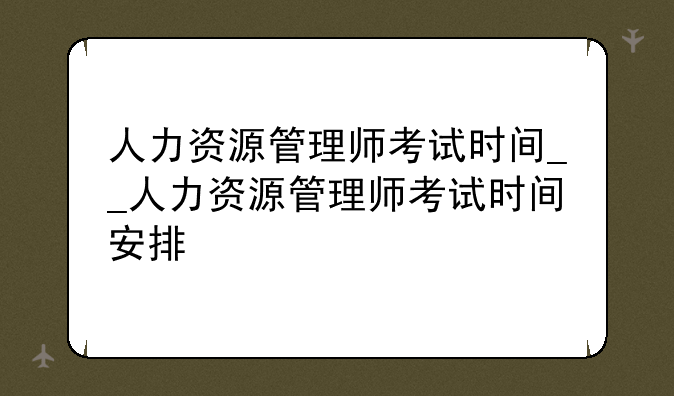 人力资源管理师考试时间__人力资源管理师考试时间安排
