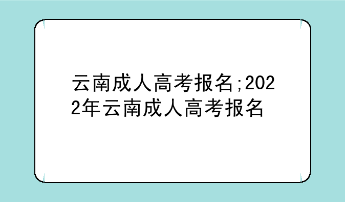 云南成人高考报名;2022年云南成人高考报名