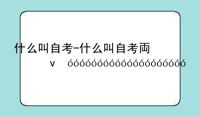 什么叫自考-什么叫自考专升本