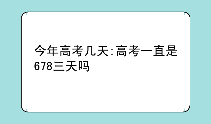 今年高考几天:高考一直是678三天吗