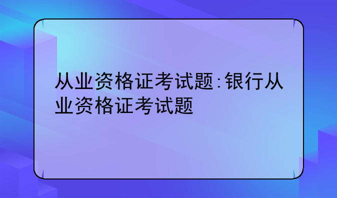 从业资格证考试题:银行从业资格证考试题