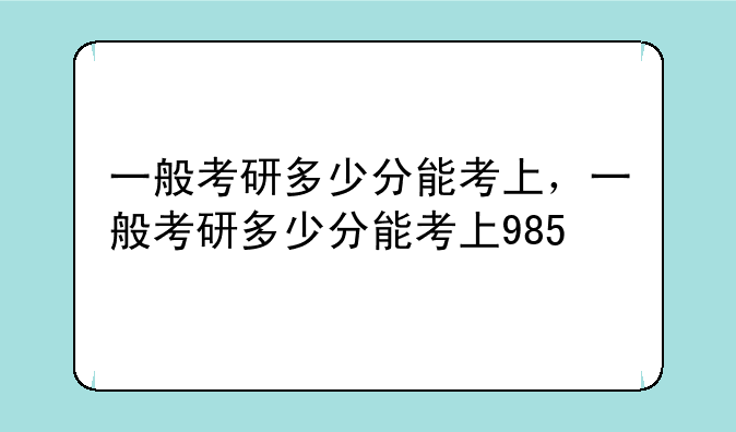一般考研多少分能考上，一般考研多少分能考上985