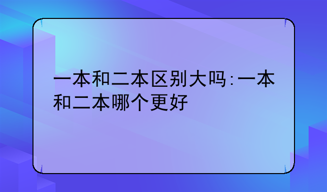 一本和二本区别大吗:一本和二本哪个更好