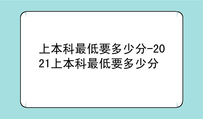 上本科最低要多少分-2021上本科最低要多少分