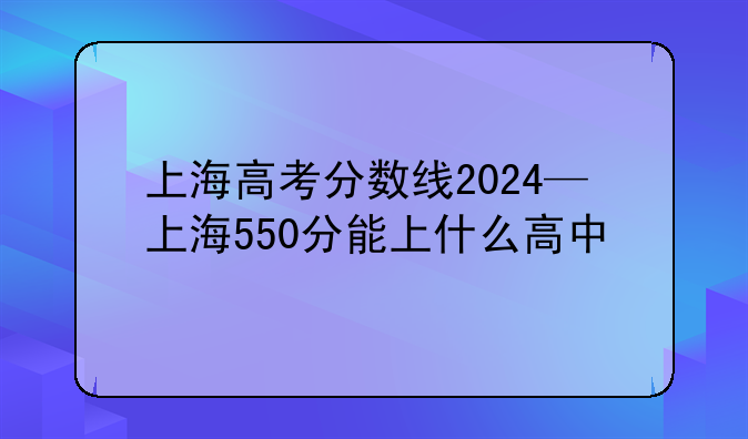 上海高考分数线2024—上海550分能上什么高中