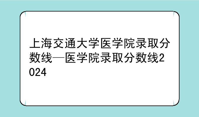 上海交通大学医学院录取分数线—医学院录取分数线2024