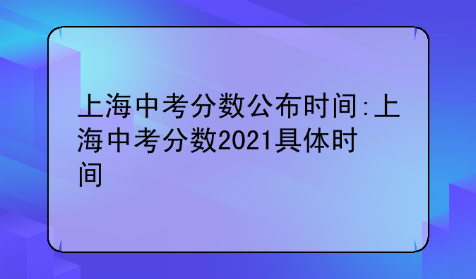 上海中考分数公布时间:上海中考分数2021具体时间