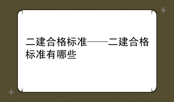 二建合格标准——二建合格标准有哪些