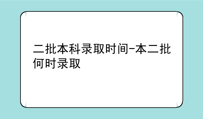 二批本科录取时间-本二批何时录取