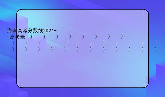 海南高考分数线2024--高考录取分数线一览表2024