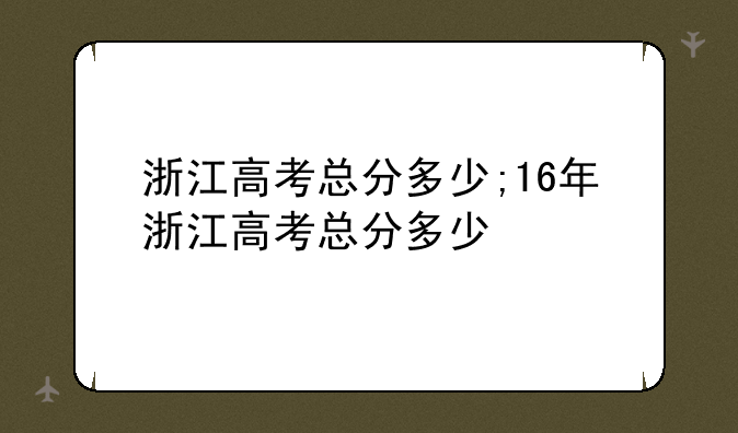 浙江高考总分多少;16年浙江高考总分多少